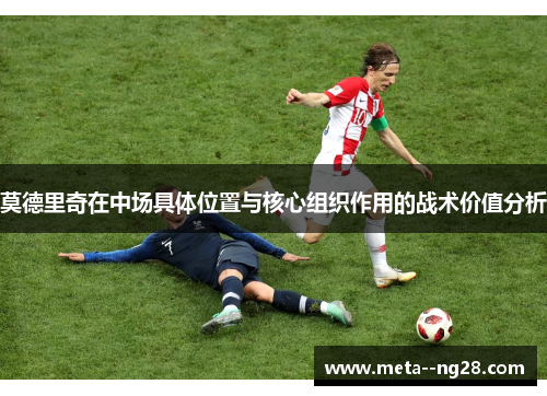 莫德里奇在中场具体位置与核心组织作用的战术价值分析