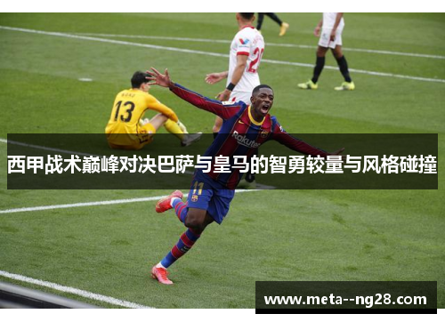 西甲战术巅峰对决巴萨与皇马的智勇较量与风格碰撞