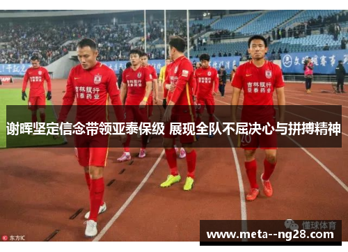 谢晖坚定信念带领亚泰保级 展现全队不屈决心与拼搏精神