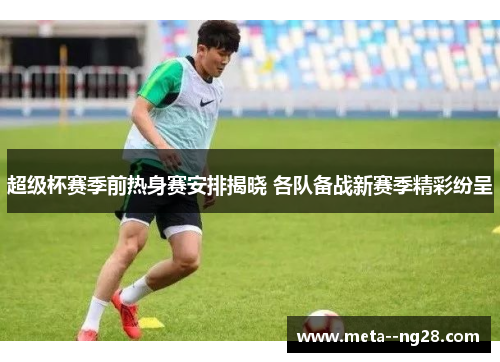 超级杯赛季前热身赛安排揭晓 各队备战新赛季精彩纷呈