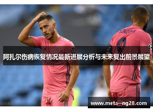 阿扎尔伤病恢复情况最新进展分析与未来复出前景展望