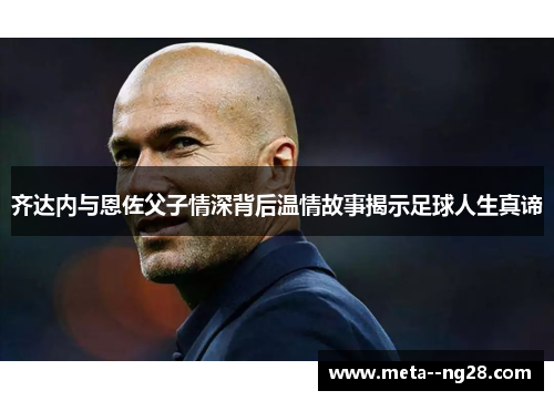 齐达内与恩佐父子情深背后温情故事揭示足球人生真谛