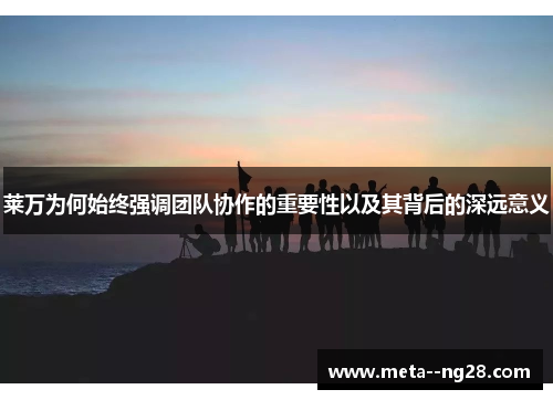 莱万为何始终强调团队协作的重要性以及其背后的深远意义