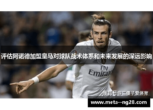 评估阿诺德加盟皇马对球队战术体系和未来发展的深远影响