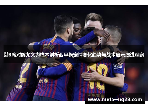 以B席对阵尤文为样本剖析西甲稳定性变化趋势与战术启示演进观察 以B席对阵尤文为样本剖析西甲稳定性变化趋势与战术启示演进观察