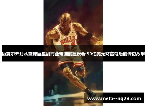 迈克尔乔丹从篮球巨星到商业帝国的建设者 30亿美元财富背后的传奇故事
