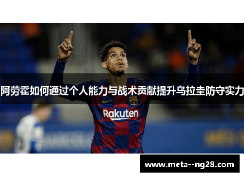 阿劳霍如何通过个人能力与战术贡献提升乌拉圭防守实力