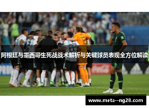 阿根廷与墨西哥生死战战术解析与关键球员表现全方位解读