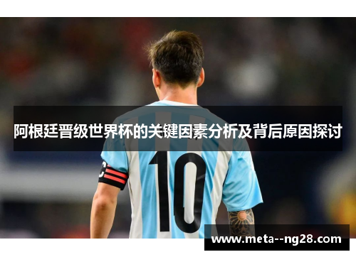 阿根廷晋级世界杯的关键因素分析及背后原因探讨