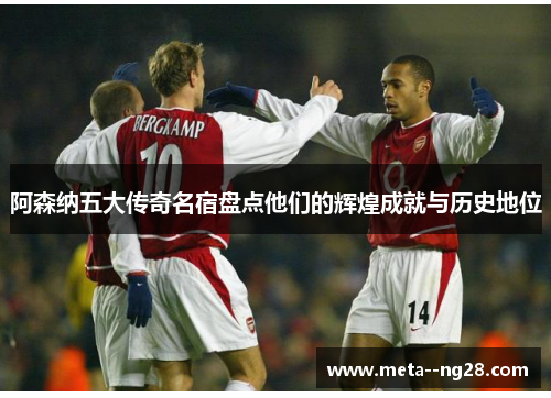 阿森纳五大传奇名宿盘点他们的辉煌成就与历史地位