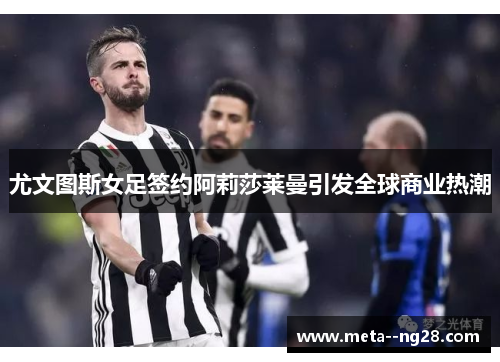 尤文图斯女足签约阿莉莎莱曼引发全球商业热潮 尤文图斯女足签约阿莉莎莱曼引发全球商业热潮