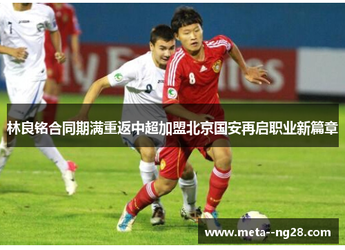 林良铭合同期满重返中超加盟北京国安再启职业新篇章