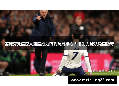 范德芬凭借惊人速度成为热刺防线核心大闸助力球队稳固防守