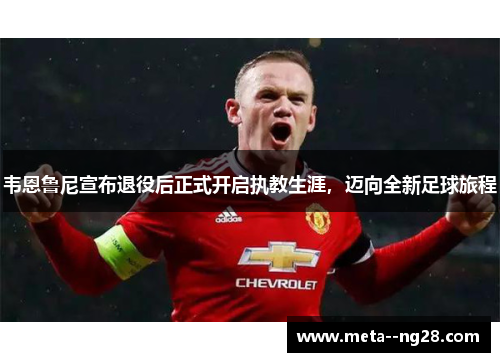 韦恩鲁尼宣布退役后正式开启执教生涯，迈向全新足球旅程