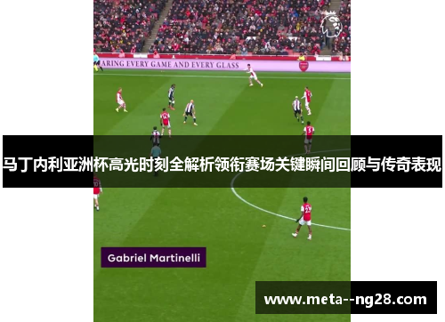 马丁内利亚洲杯高光时刻全解析领衔赛场关键瞬间回顾与传奇表现