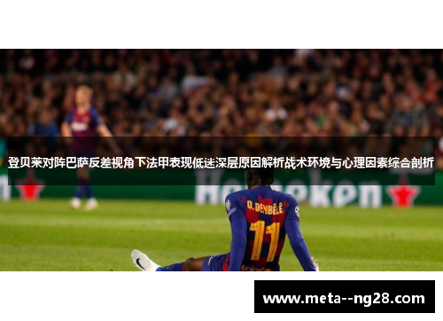 登贝莱对阵巴萨反差视角下法甲表现低迷深层原因解析战术环境与心理因素综合剖析 登贝莱对阵巴萨反差视角下法甲表现低迷深层原因解析战术环境与心理因素综合剖析