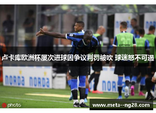 卢卡库欧洲杯屡次进球因争议判罚被吹 球迷怒不可遏 卢卡库欧洲杯屡次进球因争议判罚被吹 球迷怒不可遏