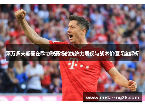 莱万多夫斯基在欧协联赛场的统治力表现与战术价值深度解析